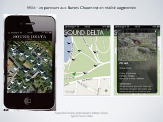 Application mobile, géolocalisation, ballade sonore.!
Agence Sound Delta
Wild : un parcours aux Buttes Chaumont en réalité augmentée
!
 