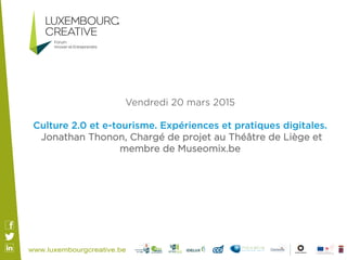 Vendredi 20 mars 2015
Culture 2.0 et e-tourisme. Expériences et pratiques digitales.
Jonathan Thonon, Chargé de projet au Théâtre de Liège et
membre de Museomix.be
 