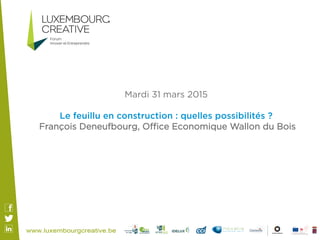 Mardi 31 mars 2015
Le feuillu en construction : quelles possibilités ?
François Deneufbourg, Oﬃce Economique Wallon du Bois
 
