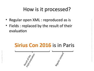 ©copyrightObeo2016
CedocumentestlapropriétédeObeoetnesauraitêtrecommuniquéàunterssanssonautorisaton.
How is it processed?
• Regular open XML : reproduced as is
• Fields : replaced by the result of their
evaluaton
Resultofthe
Fieldevaluaton
Regularcontent
 