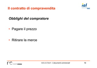 13R.E.I.S.T.A.R – I documenti commerciali
Il contratto di compravendita
Obblighi del compratore
•  Pagare il prezzo
•  Ritirare la merce
 