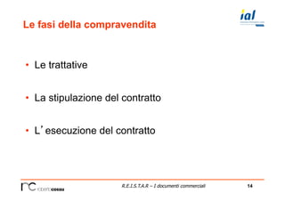 14R.E.I.S.T.A.R – I documenti commerciali
Le fasi della compravendita
•  Le trattative
•  La stipulazione del contratto
•  L’esecuzione del contratto
 