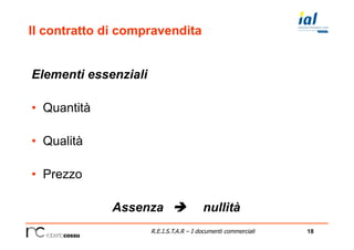 18R.E.I.S.T.A.R – I documenti commerciali
Il contratto di compravendita
Elementi essenziali
•  Quantità
•  Qualità
•  Prezzo
Assenza è nullità
 
