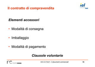 19R.E.I.S.T.A.R – I documenti commerciali
Il contratto di compravendita
Elementi accessori
•  Modalità di consegna
•  Imballaggio
•  Modalità di pagamento
Clausole volontarie
 