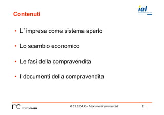 2R.E.I.S.T.A.R – I documenti commerciali
Contenuti
•  L’impresa come sistema aperto
•  Lo scambio economico
•  Le fasi della compravendita
•  I documenti della compravendita
 