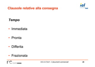20R.E.I.S.T.A.R – I documenti commerciali
Clausole relative alla consegna
Tempo
•  Immediata
•  Pronta
•  Differita
•  Frazionata
 