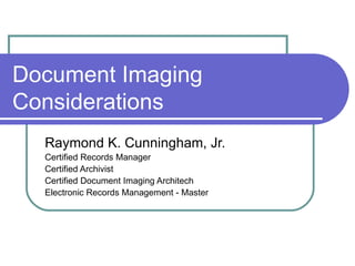 Document Imaging Considerations Raymond K. Cunningham, Jr.  Certified Records Manager Certified Archivist Certified Document Imaging Architech Electronic Records Management - Master 