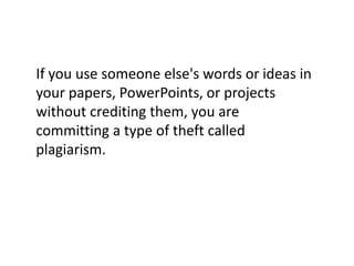 If you use someone else's words or ideas in
your papers, PowerPoints, or projects
without crediting them, you are
committing a type of theft called
plagiarism.
 