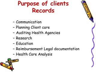 Purpose of clients
Records
– Communication
– Planning Client care
– Auditing Health Agencies
– Research
– Education
– Reimbursement Legal documentation
– Health Care Analysis
 