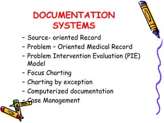 DOCUMENTATION
SYSTEMS
– Source- oriented Record
– Problem – Oriented Medical Record
– Problem Intervention Evaluation (PIE)
Model
– Focus Charting
– Charting by exception
– Computerized documentation
– Case Management
 