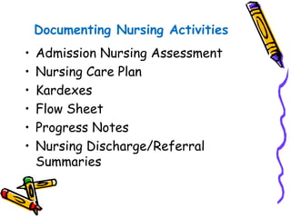 Documenting Nursing Activities
• Admission Nursing Assessment
• Nursing Care Plan
• Kardexes
• Flow Sheet
• Progress Notes
• Nursing Discharge/Referral
Summaries
 