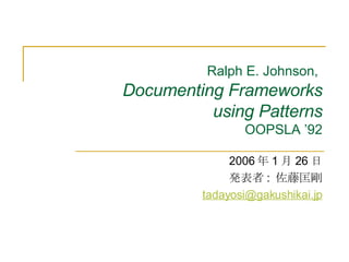 Ralph E. Johnson,   Documenting Frameworks  using Patterns OOPSLA ’92 2006 年 1 月 26 日 発表者 :  佐藤匡剛 [email_address] 
