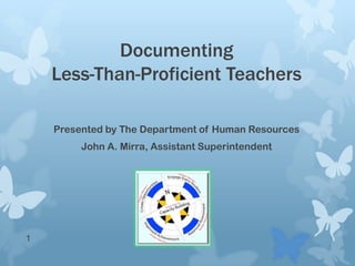 Documenting
    Less-Than-Proficient Teachers

    Presented by The Department of Human Resources
         John A. Mirra, Assistant Superintendent




1
 