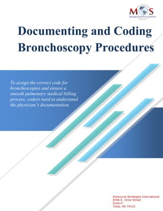 Documenting and Coding
Bronchoscopy Procedures
Outsource Strategies International
8596 E. 101st Street
Suite H
Tulsa, OK 74133
To assign the correct code for
bronchoscopies and ensure a
smooth pulmonary medical billing
process, coders need to understand
the physician’s documentation.
 