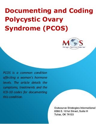 Documenting and Coding
Polycystic Ovary
Syndrome (PCOS)
PCOS is a common condition
affecting a woman’s hormone
levels. The article details the
symptoms, treatments and the
ICD-10 codes for documenting
this condition.
Outsource Strategies International
8596 E. 101st Street, Suite H
Tulsa, OK 74133
 