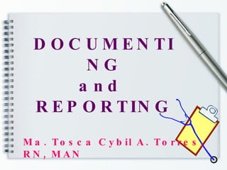 DOCUMENTING and  REPORTING Ma. Tosca Cybil A. Torres, RN, MAN 