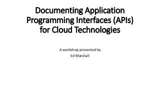 Documenting Application
Programming Interfaces (APIs)
for Cloud Technologies
A workshop presented by
Ed Marshall
 