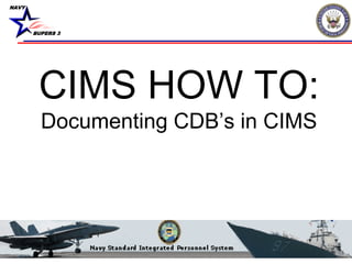 NAVY
BUPERS 3
CIMS HOW TO:
Documenting CDB’s in CIMS
 
