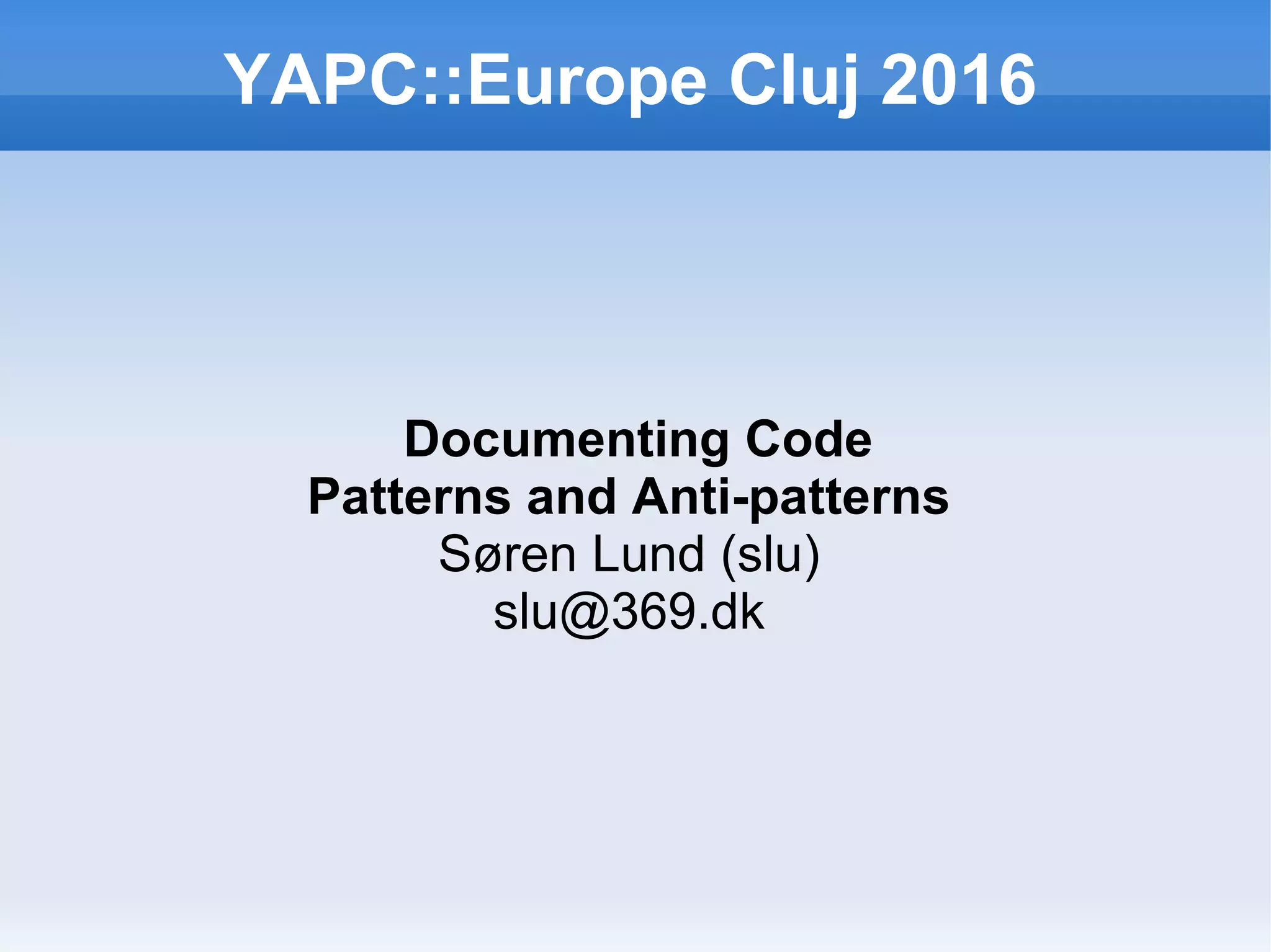 YAPC::Europe Cluj 2016
Documenting Code
Patterns and Anti-patterns
Søren Lund (slu)
slu@369.dk
 