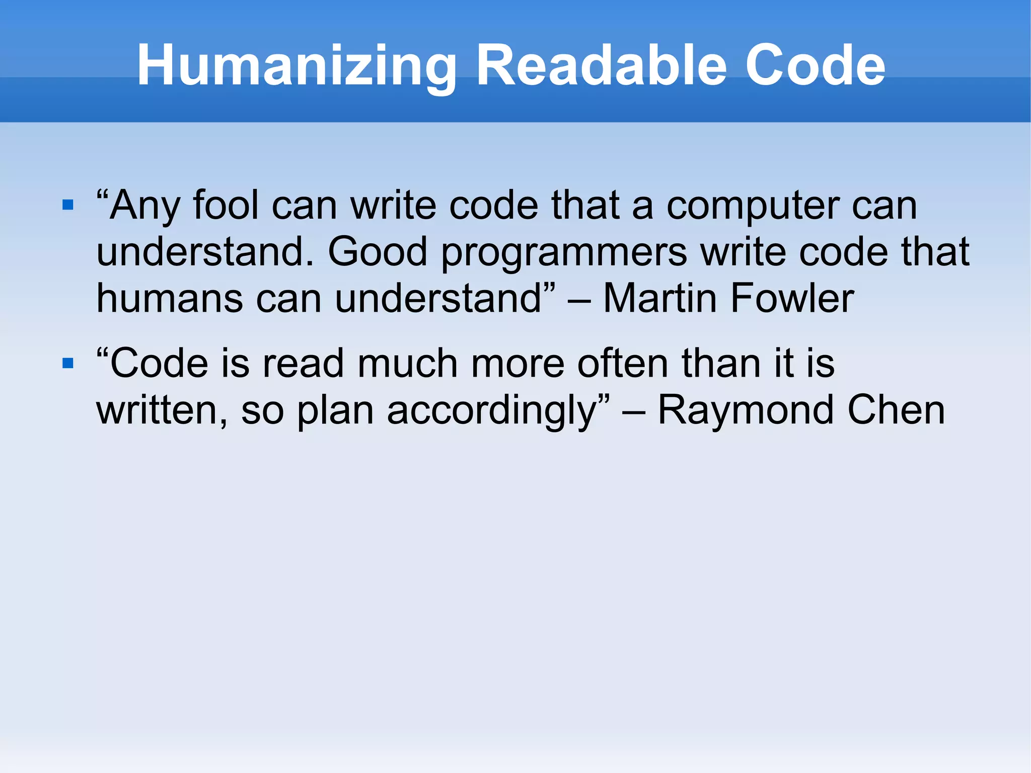 Humanizing Readable Code
 “Any fool can write code that a computer can
understand. Good programmers write code that
humans can understand” – Martin Fowler
 “Code is read much more often than it is
written, so plan accordingly” – Raymond Chen
 