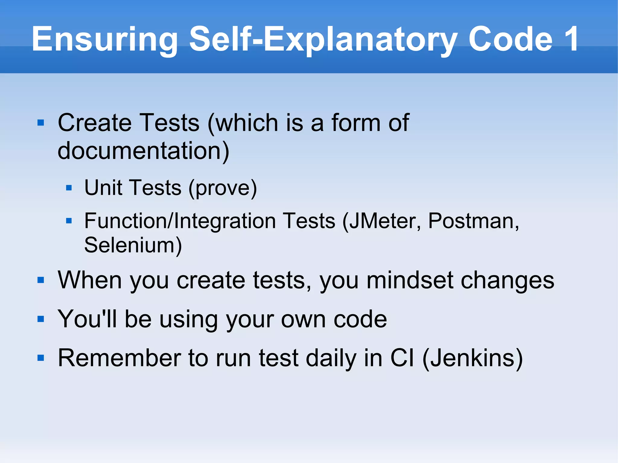 Ensuring Self-Explanatory Code 1
 Create Tests (which is a form of
documentation)
 Unit Tests (prove)
 Function/Integration Tests (JMeter, Postman,
Selenium)
 When you create tests, you mindset changes
 You'll be using your own code
 Remember to run test daily in CI (Jenkins)
 