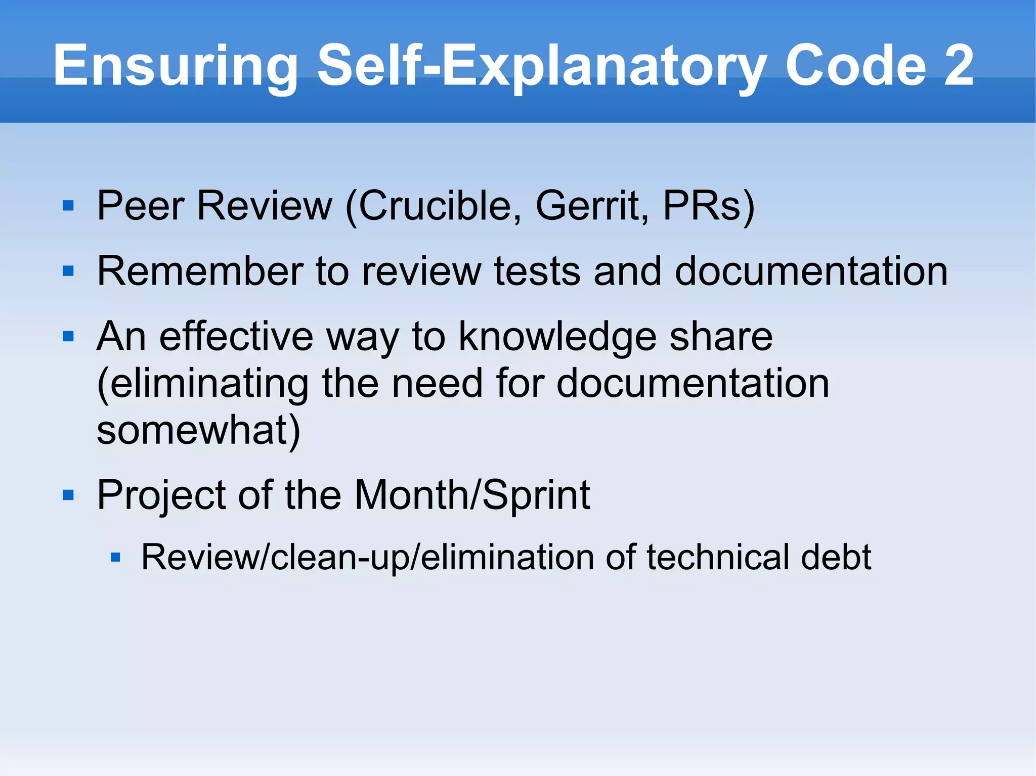 Ensuring Self-Explanatory Code 2
 Peer Review (Crucible, Gerrit, PRs)
 Remember to review tests and documentation
 An effective way to knowledge share
(eliminating the need for documentation
somewhat)
 Project of the Month/Sprint
 Review/clean-up/elimination of technical debt
 