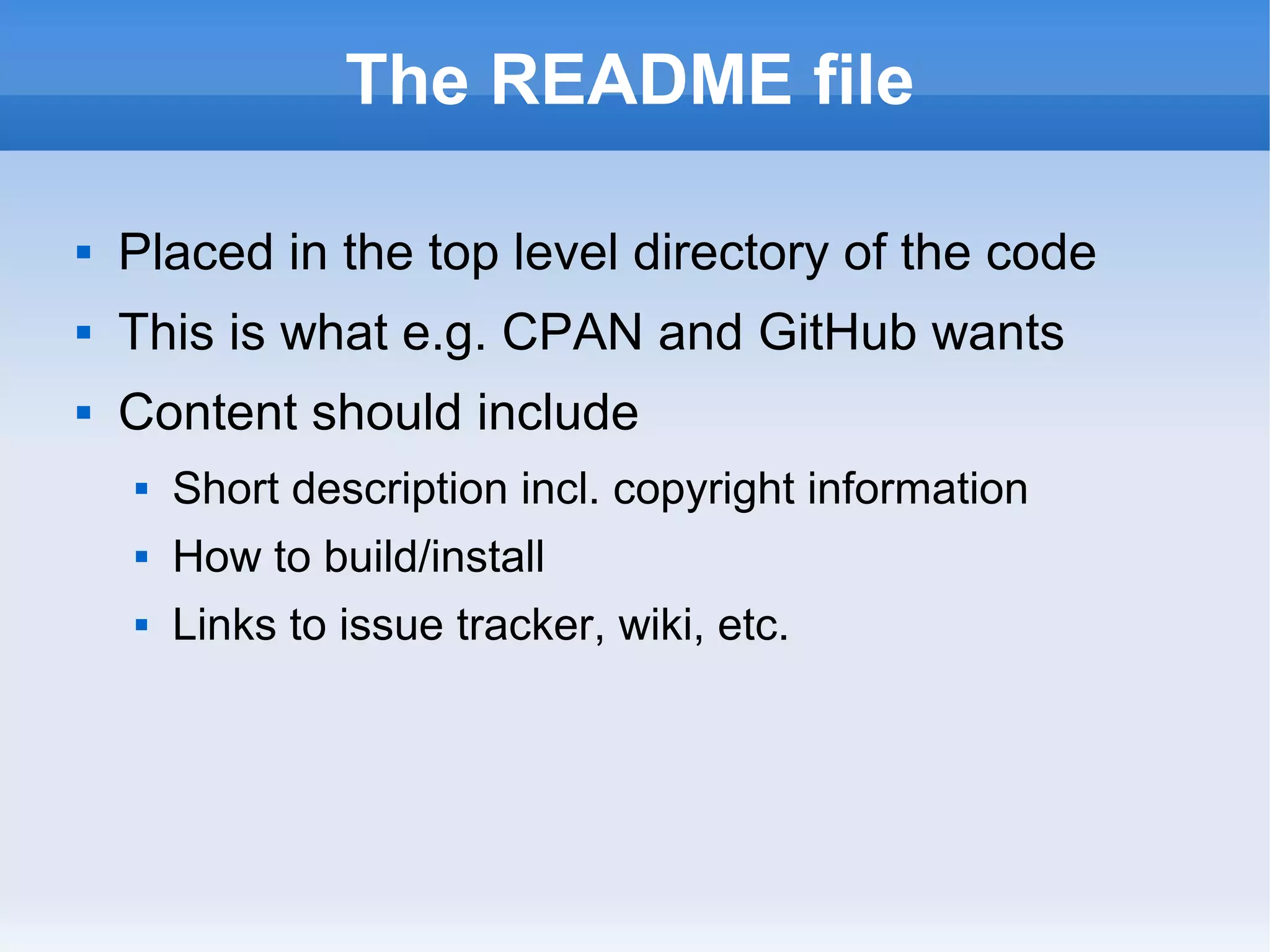 The README file
 Placed in the top level directory of the code
 This is what e.g. CPAN and GitHub wants
 Content should include
 Short description incl. copyright information
 How to build/install
 Links to issue tracker, wiki, etc.
 