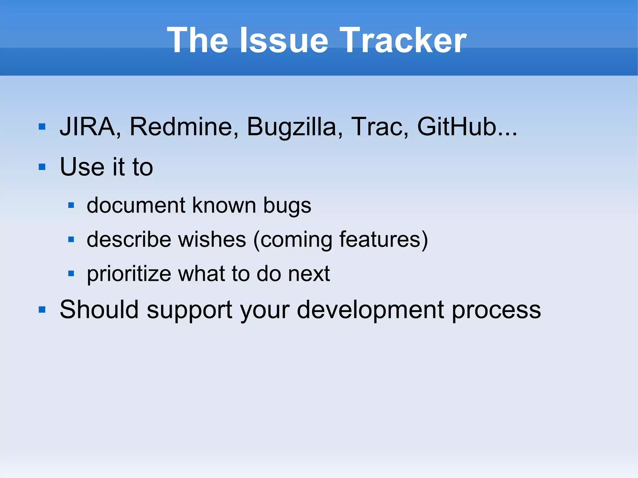 The Issue Tracker
 JIRA, Redmine, Bugzilla, Trac, GitHub...
 Use it to
 document known bugs
 describe wishes (coming features)
 prioritize what to do next
 Should support your development process
 