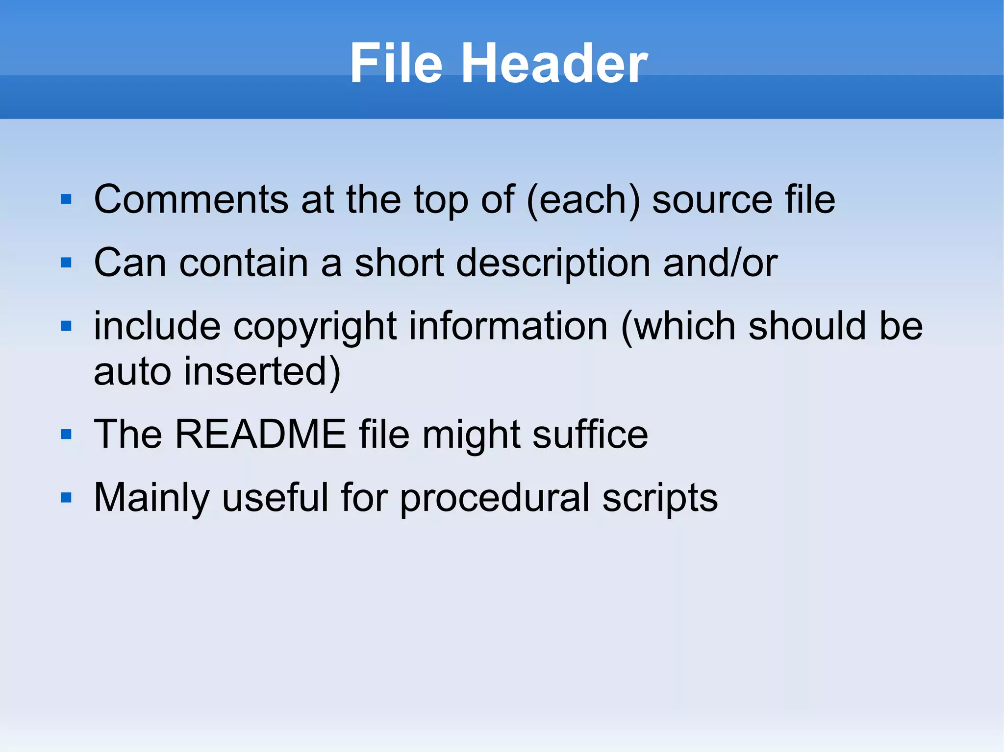 File Header
 Comments at the top of (each) source file
 Can contain a short description and/or
 include copyright information (which should be
auto inserted)
 The README file might suffice
 Mainly useful for procedural scripts
 