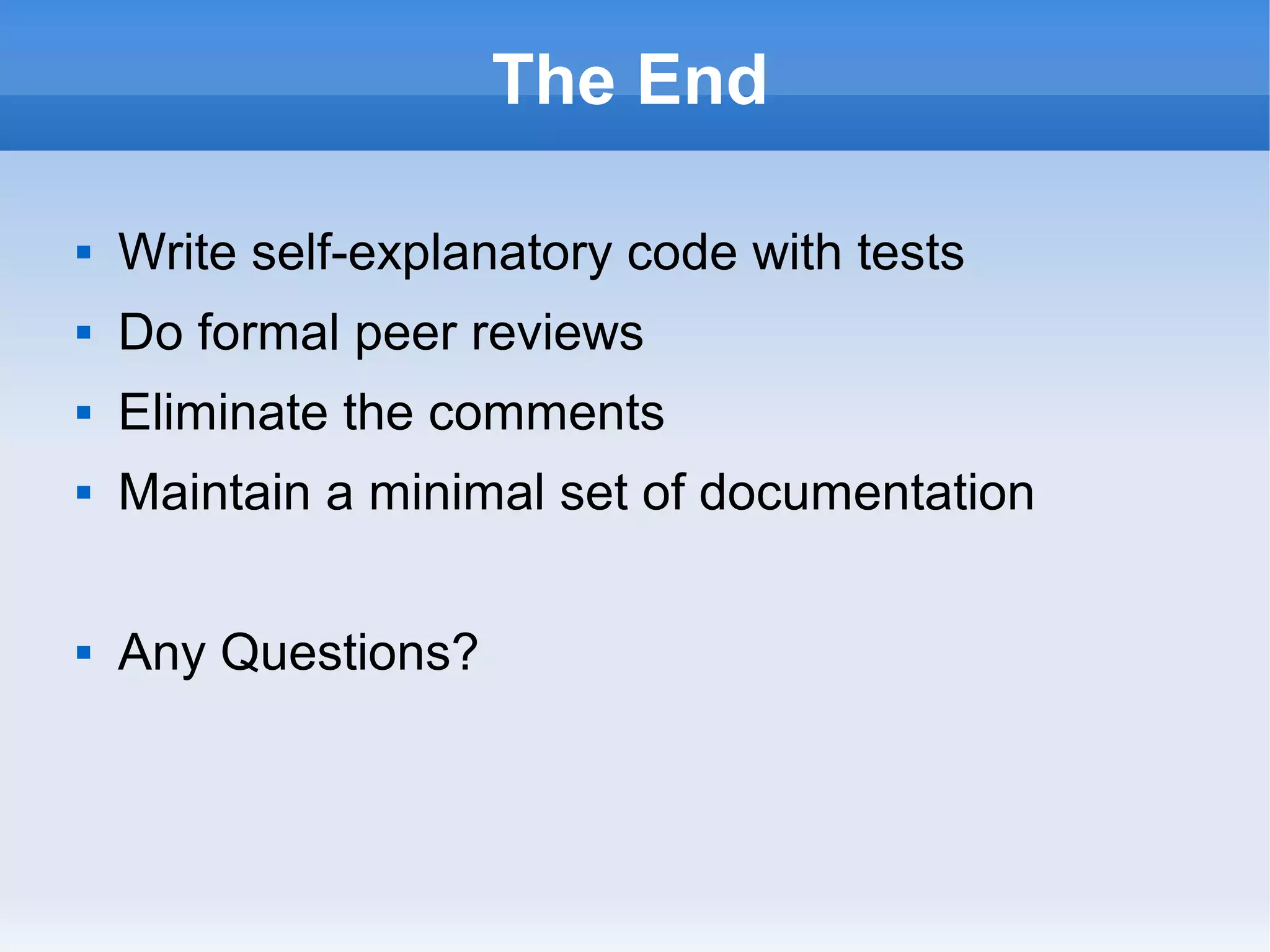 The End
 Write self-explanatory code with tests
 Do formal peer reviews
 Eliminate the comments
 Maintain a minimal set of documentation
 Any Questions?
 