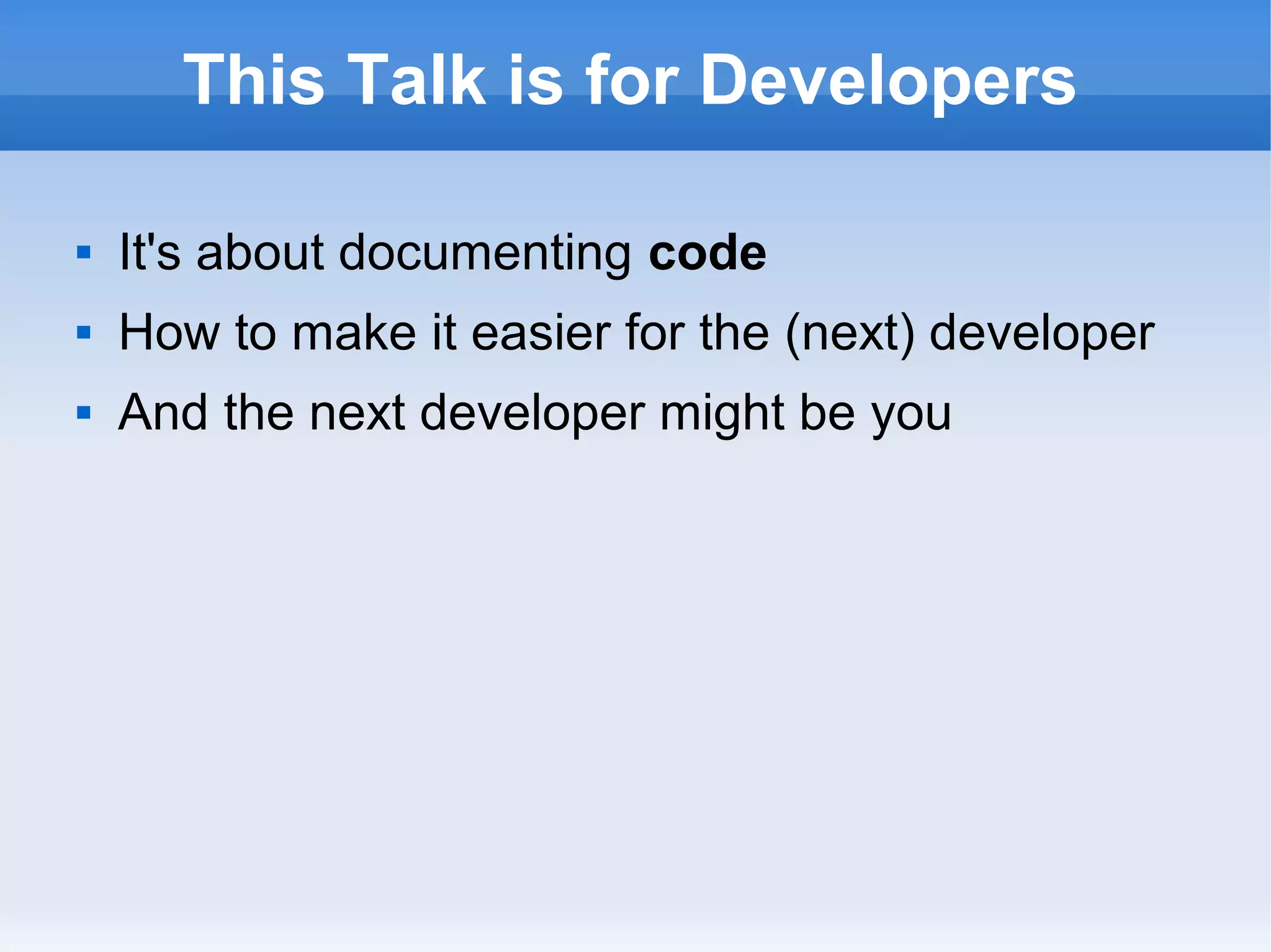 This Talk is for Developers
 It's about documenting code
 How to make it easier for the (next) developer
 And the next developer might be you
 