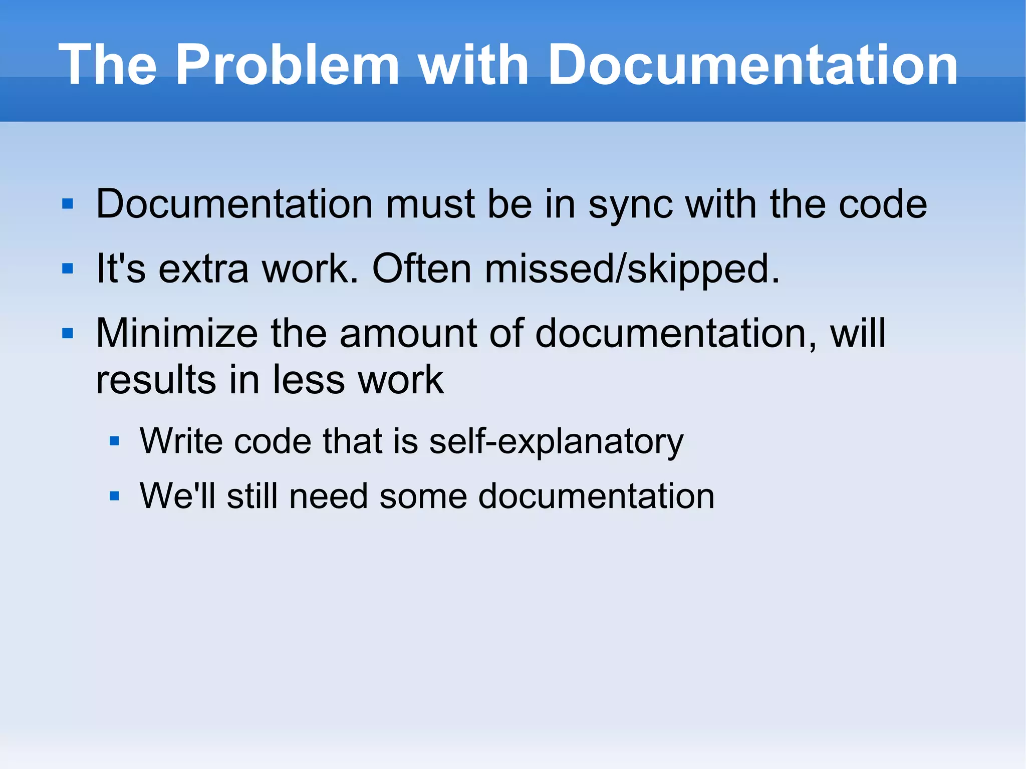 The Problem with Documentation
 Documentation must be in sync with the code
 It's extra work. Often missed/skipped.
 Minimize the amount of documentation, will
results in less work
 Write code that is self-explanatory
 We'll still need some documentation
 