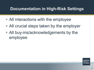 12
Documentation in High-Risk Settings
 All interactions with the employee
 All crucial steps taken by the employer
 All buy-ins/acknowledgements by the
employee
 