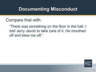 15
Documenting Misconduct
Compare that with:
“There was something on the floor in the hall. I
told Jerry Jacob to take care of it. He mouthed
off and blew me off.”
 
