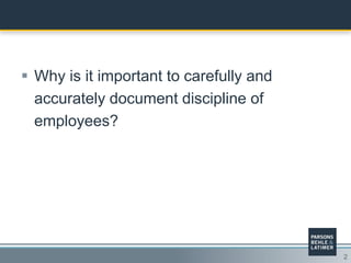 2
 Why is it important to carefully and
accurately document discipline of
employees?
 