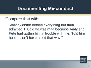 21
Documenting Misconduct
Compare that with:
“Jacob Janitor denied everything but then
admitted it. Said he was mad because Andy and
Pete had gotten him in trouble with me. Told him
he shouldn‟t have acted that way.”
 