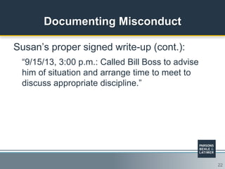22
Documenting Misconduct
Susan‟s proper signed write-up (cont.):
“9/15/13, 3:00 p.m.: Called Bill Boss to advise
him of situation and arrange time to meet to
discuss appropriate discipline.”
 