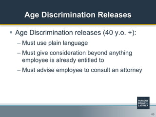 46
Age Discrimination Releases
 Age Discrimination releases (40 y.o. +):
– Must use plain language
– Must give consideration beyond anything
employee is already entitled to
– Must advise employee to consult an attorney
 