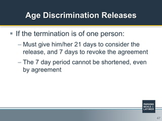 47
Age Discrimination Releases
 If the termination is of one person:
– Must give him/her 21 days to consider the
release, and 7 days to revoke the agreement
– The 7 day period cannot be shortened, even
by agreement
 