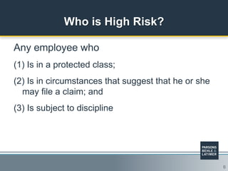 6
Who is High Risk?
Any employee who
(1) Is in a protected class;
(2) Is in circumstances that suggest that he or she
may file a claim; and
(3) Is subject to discipline
 