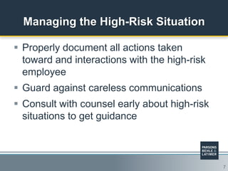 7
Managing the High-Risk Situation
 Properly document all actions taken
toward and interactions with the high-risk
employee
 Guard against careless communications
 Consult with counsel early about high-risk
situations to get guidance
 