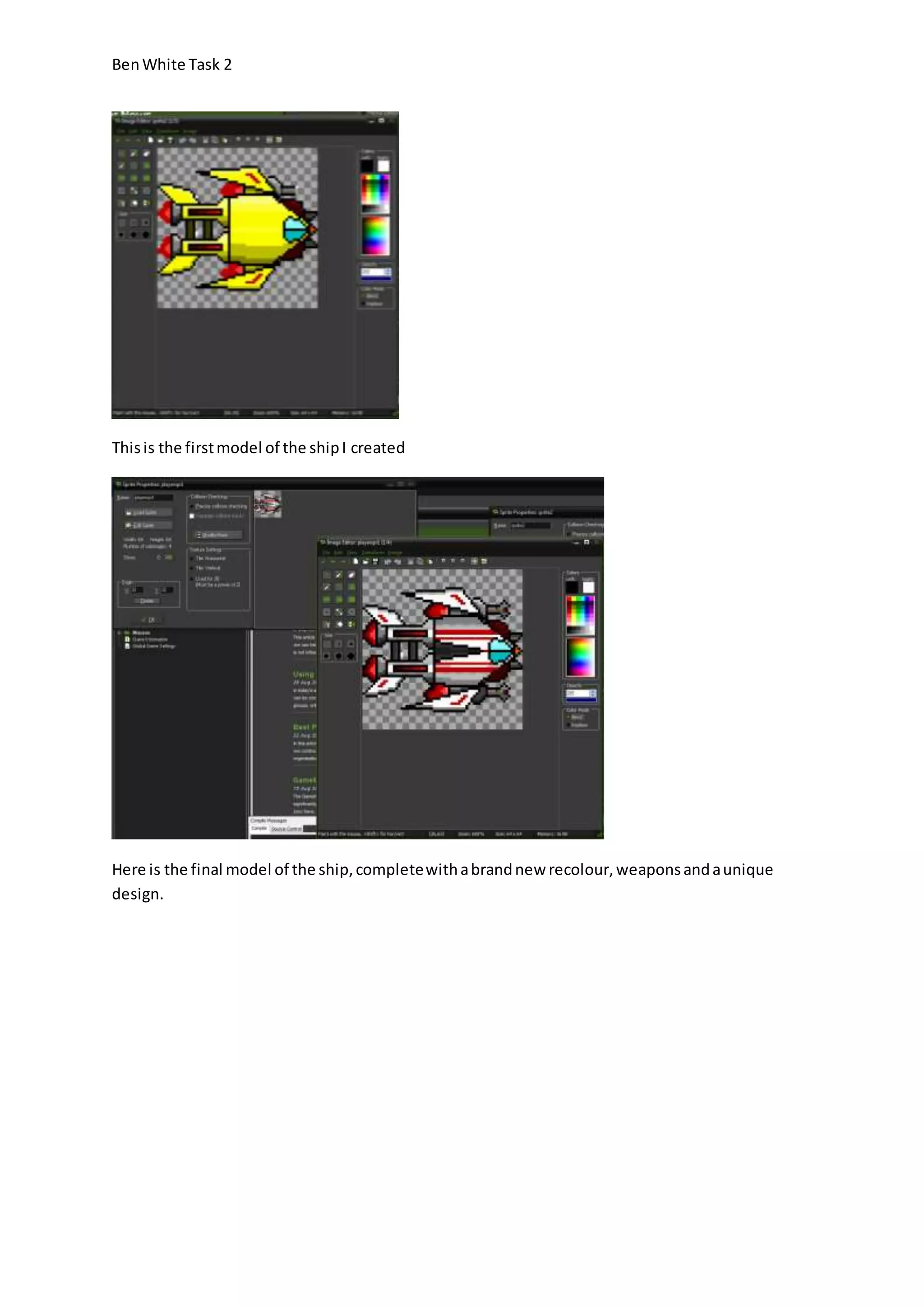 Ben White Task 2 
This is the first model of the ship I created 
Here is the final model of the ship, complete with a brand new recolour, weapons and a unique 
design. 
 