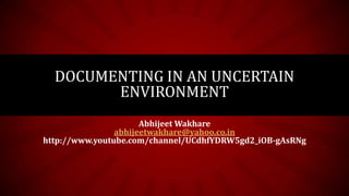 Abhijeet Wakhare
abhijeetwakhare@yahoo.co.in
http://www.youtube.com/channel/UCdhfYDRW5gd2_iOB-gAsRNg
DOCUMENTING IN AN UNCERTAIN
ENVIRONMENT
 