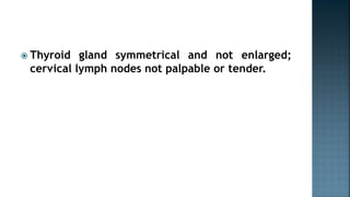  Thyroid gland symmetrical and not enlarged;
cervical lymph nodes not palpable or tender.
 