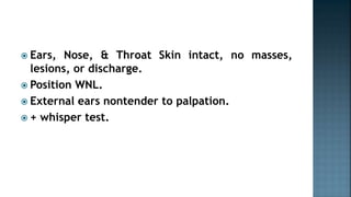  Ears, Nose, & Throat Skin intact, no masses,
lesions, or discharge.
 Position WNL.
 External ears nontender to palpation.
 + whisper test.
 