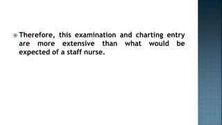  Therefore, this examination and charting entry
are more extensive than what would be
expected of a staff nurse.
 