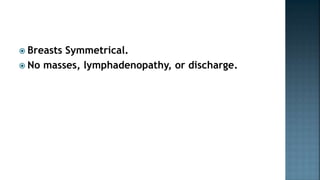  Breasts Symmetrical.
 No masses, lymphadenopathy, or discharge.
 