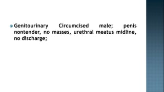  Genitourinary Circumcised male; penis
nontender, no masses, urethral meatus midline,
no discharge;
 