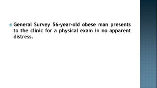  General Survey 56-year-old obese man presents
to the clinic for a physical exam in no apparent
distress.
 