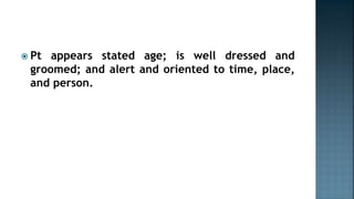  Pt appears stated age; is well dressed and
groomed; and alert and oriented to time, place,
and person.
 